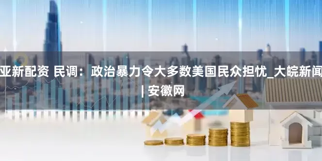 亚新配资 民调：政治暴力令大多数美国民众担忧_大皖新闻 | 安徽网