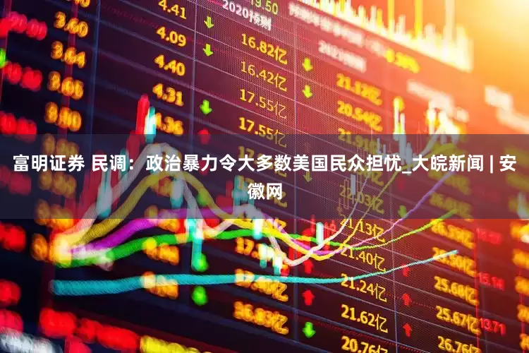 富明证券 民调：政治暴力令大多数美国民众担忧_大皖新闻 | 安徽网