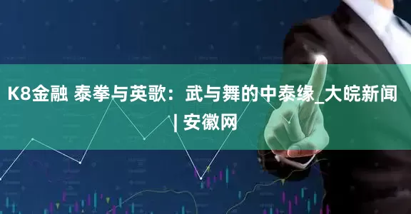 K8金融 泰拳与英歌：武与舞的中泰缘_大皖新闻 | 安徽网