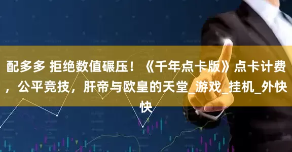 配多多 拒绝数值碾压！《千年点卡版》点卡计费，公平竞技，肝帝与欧皇的天堂_游戏_挂机_外快