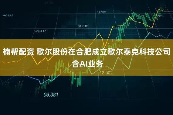 楠帮配资 歌尔股份在合肥成立歌尔泰克科技公司 含AI业务