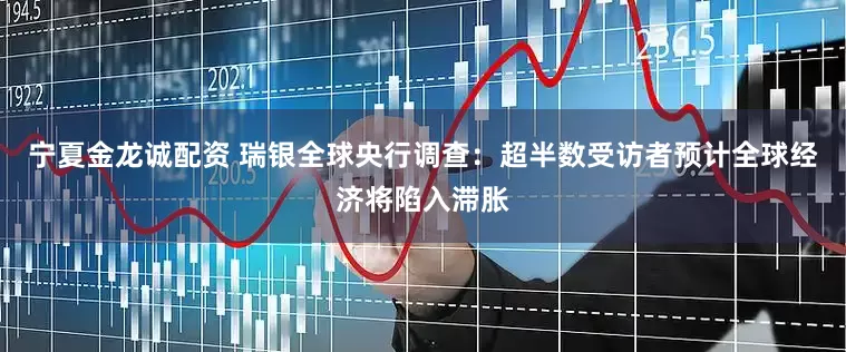 宁夏金龙诚配资 瑞银全球央行调查：超半数受访者预计全球经济将陷入滞胀