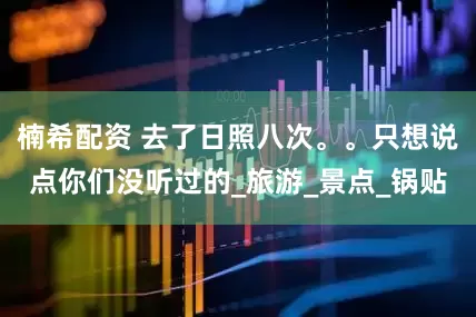 楠希配资 去了日照八次。。只想说点你们没听过的_旅游_景点_锅贴