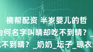 楠帮配资 半岁婴儿的哲学困惑：为何名字叫晴却吃不到晴？_奶奶_坛子_晾衣绳