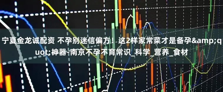 宁夏金龙诚配资 不孕别迷信偏方！这2样家常菜才是备孕&quot;神器-南京不孕不育常识_科学_营养_食材