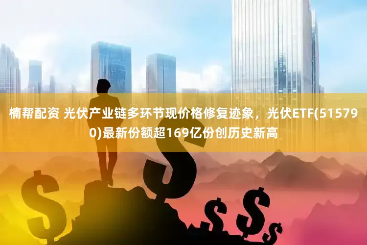 楠帮配资 光伏产业链多环节现价格修复迹象，光伏ETF(515790)最新份额超169亿份创历史新高
