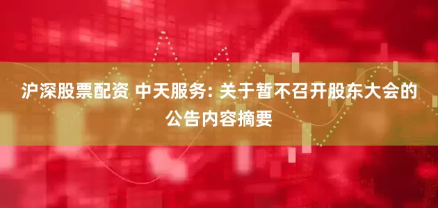 沪深股票配资 中天服务: 关于暂不召开股东大会的公告内容摘要
