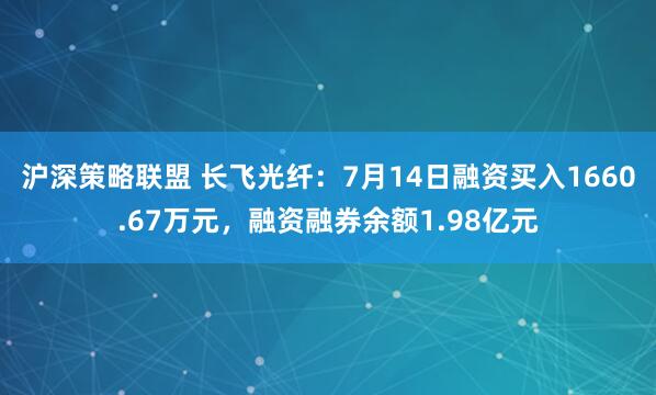 沪深策略联盟 长飞光纤：7月14日融资买入1660.67万元，融资融券余额1.98亿元