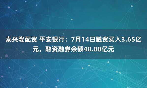 泰兴隆配资 平安银行：7月14日融资买入3.65亿元，融资融券余额48.88亿元