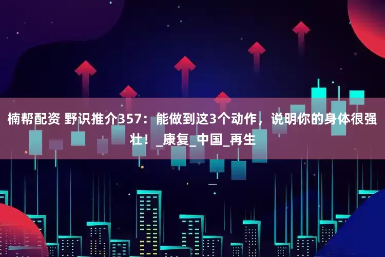 楠帮配资 野识推介357：能做到这3个动作，说明你的身体很强壮！_康复_中国_再生
