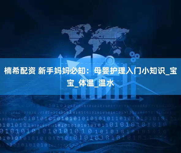 楠希配资 新手妈妈必知：母婴护理入门小知识_宝宝_体温_温水