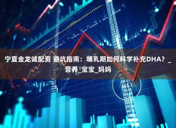 宁夏金龙诚配资 避坑指南：哺乳期如何科学补充DHA？_营养_宝宝_妈妈