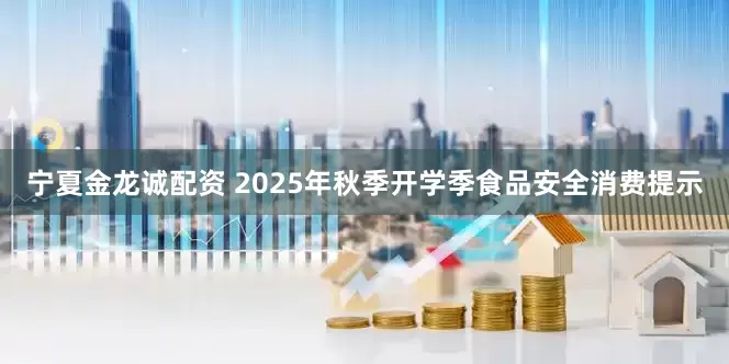 宁夏金龙诚配资 2025年秋季开学季食品安全消费提示