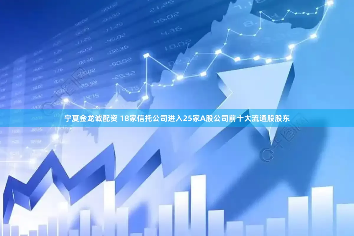 宁夏金龙诚配资 18家信托公司进入25家A股公司前十大流通股股东