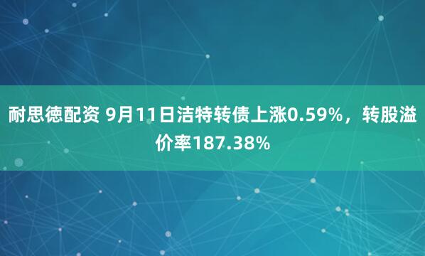 耐思徳配资 9月11日洁特转债上涨0.59%，转股溢价率187.38%