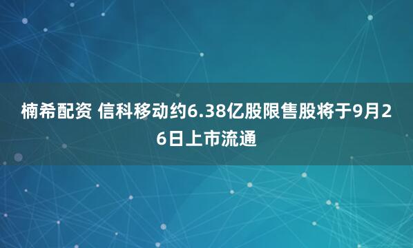 楠希配资 信科移动约6.38亿股限售股将于9月26日上市流通