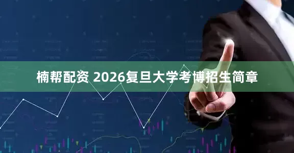 楠帮配资 2026复旦大学考博招生简章