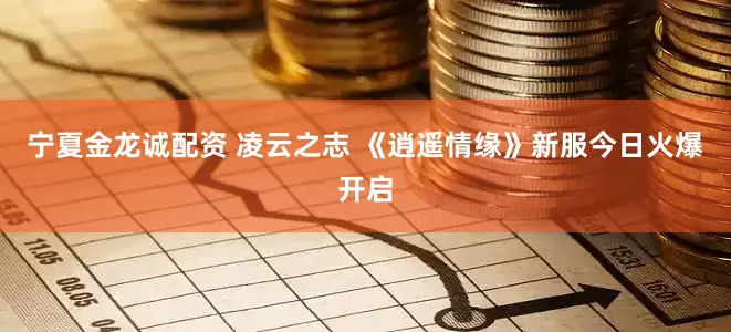 宁夏金龙诚配资 凌云之志 《逍遥情缘》新服今日火爆开启