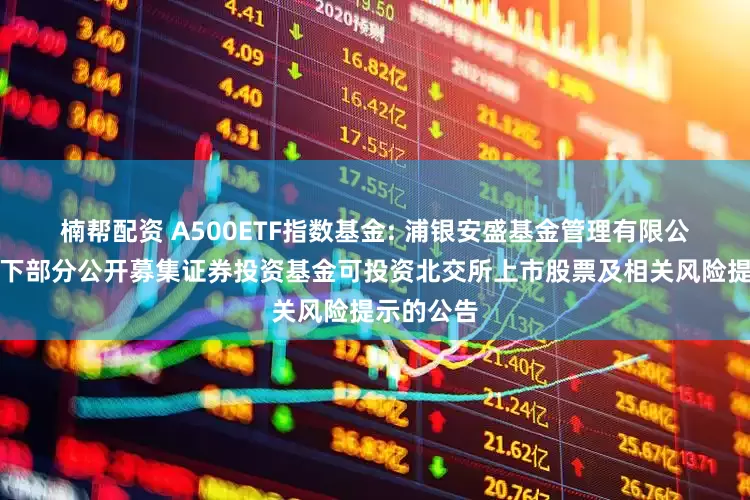 楠帮配资 A500ETF指数基金: 浦银安盛基金管理有限公司关于旗下部分公开募集证券投资基金可投资北交所上市股票及相关风险提示的公告