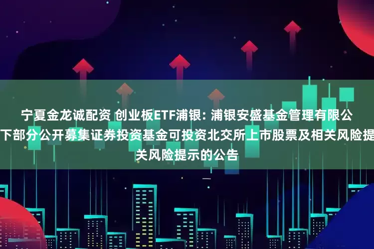 宁夏金龙诚配资 创业板ETF浦银: 浦银安盛基金管理有限公司关于旗下部分公开募集证券投资基金可投资北交所上市股票及相关风险提示的公告