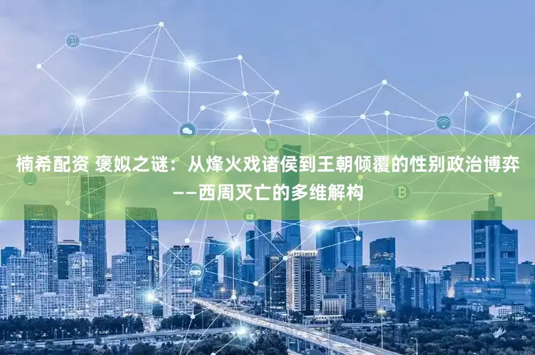 楠希配资 褒姒之谜：从烽火戏诸侯到王朝倾覆的性别政治博弈——西周灭亡的多维解构