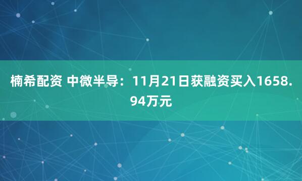 楠希配资 中微半导：11月21日获融资买入1658.94万元