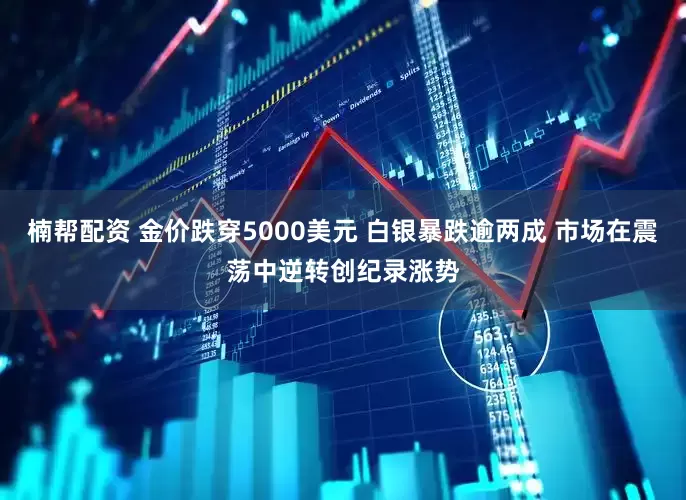 楠帮配资 金价跌穿5000美元 白银暴跌逾两成 市场在震荡中逆转创纪录涨势