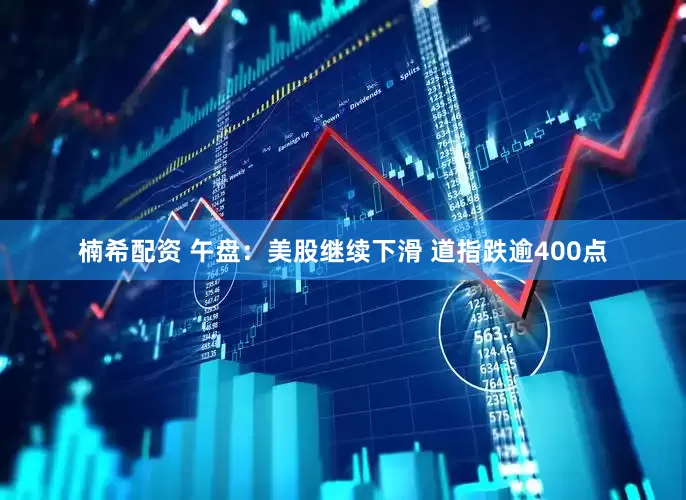 楠希配资 午盘：美股继续下滑 道指跌逾400点