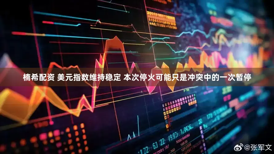 楠希配资 美元指数维持稳定 本次停火可能只是冲突中的一次暂停