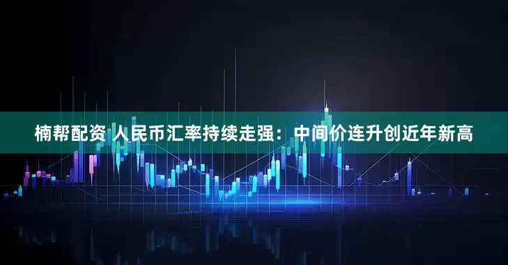 楠帮配资 人民币汇率持续走强：中间价连升创近年新高